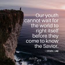 Our Youth Cannot Wait For The World To Right Itself Before They Come To Know The Savior Steven J Lund Churchofj Scripture Of The Day Youth Latter Day Saints