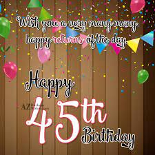 There are plenty of older people just glad to be alive! Happy 45th Birthday