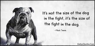 It's not the size of the dog in a fight, it's the size of the fight in the dog. It S Not The Size Of The Dog In The Fight It S The Size Of The Fight In The Dog Popular Inspirational Quotes At Emilysquotes