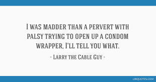 Find and rate the best quotes by larry the cable guy, selected from famous or less known movies and other sources, as rated by our community, featuring short sound clips in mp3 and wav format. I Was Madder Than A Pervert With Palsy Trying To Open Up A Condom Wrapper I