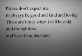 Please Don T Expect Me To Always Be Good And Kind And Loving There Are Times When I Will Be Cold And Thoughtless And Hard To Understand Quotes Words Me Quotes