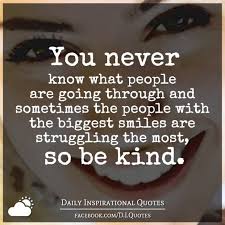 You never know what somebody is going through. You Never Know What People Are Going Through And Sometimes The People With The Biggest Smiles