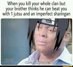 When You Kill Your Whole Clan But Your Brother Thinks He Can Beat You With 1jutsu And An Imperfect Sharingan Ifunny In 2020 Itachi Memes Naruto Memes Naruto Funny