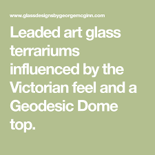 Leaded Art Glass Terrariums Influenced By The Victorian Feel And A Geodesic Dome Top Glass Terrarium Terrarium Stained Glass Designs
