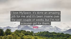 If you look at myspace, facebook was a better product. Lily Allen Quote I Love Myspace It S Done An Amazing Job For Me And It S Been Insane Over The Past Couple Of Weeks But I M Not A Poster