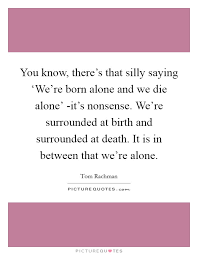 You Know There S That Silly Saying We Re Born Alone And Picture Quotes