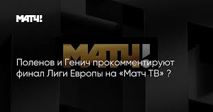 Официальное сообщество российского общедоступного спортивного телеканала матч тв. Polenov I Genich Prokommentiruyut Final Ligi Evropy Na Match Tv