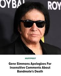 Gene Simmons Apologizes For Insensitive Comments About Bandmate's Death  https://www.huffpost.com/entry/gene-simmons-bandmates-death_n_693aca31e4b0455a070e6a7c?ncid_tag=fcbklnkushpmg00000024&utm_medium=Social&utm_source=Facebook&utm_campaign  ...