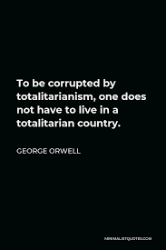 What difference does it make to the dead, the orphans, and the homeless, whether the mad. George Orwell Quote To Be Corrupted By Totalitarianism One Does Not Have To Live In A Totalitarian Country