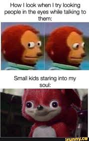 How I Look When I Try Looking People In The Eyes While Talking To Small Kids Staring Into My Soul Ifunny Funny Instagram Memes Crazy Funny Memes Stupid Funny Memes