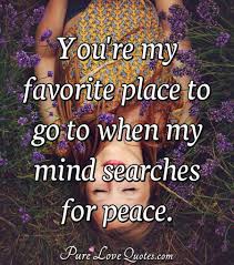 You Re My Favorite Place To Go To When My Mind Searches For Peace Purelovequotes