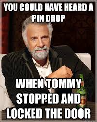 You Could Have Heard A Pin Drop When Tommy Stopped And Locked The Door The Most Interesting Man In The World Quickmeme