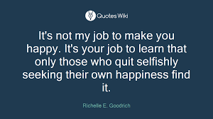 The way to achieve your own success is to be willing to help somebody else get it first. It S Not My Job To Make You Happy It S Your Jo