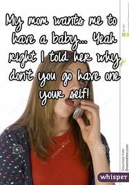 My Mom Wants Me To Have A Baby Yeah Right I Told Her Why Don T