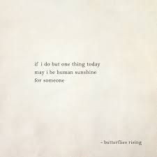 The sun is such a warm and constant presence in life that it has become much more than just a ball of fire in the sky for us. If I Do But One Thing Today May I Be Human Sunshine For Someone Butterflies Rising Today Quotes Sunshine Quotes Inspirational Words