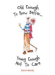 • i have been putting a lot of thought into it, and i just. Old Enough To Know Better Young Enough Not To Care By Sarah Boddy
