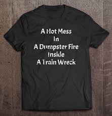 A disaster that is foreseeable but unavoidable, disastrous yet inevitable, distasteful, but morbidly fascinating. Hot Mess In Dumpster Fire Inside A Train Wreck Funny Gift