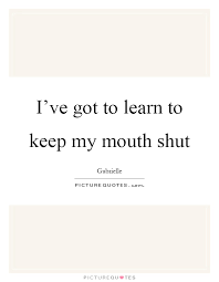 I Ve Got To Learn To Keep My Mouth Shut Picture Quotes