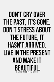 Don T Cry Over The Past Its Gone Don T Stress About The Future It Hasn T Arrived Live In The Present And Make Words Life Quotes Short Inspirational Quotes
