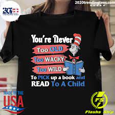 Dr Seuss You Re Never Too Old Too Wacky Too Wild To Pick Up A Book And Read To A Child Shirt 2020 Trending Tees