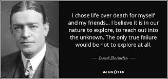 Ernest Shackleton quote: I chose life over death for myself and my  friends...