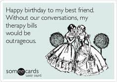 Happy Birthday Message For Best Friend Funny Happy Birthday To My Best Friend Without Our Conversations My Therapy Bills Wo Happy Birthday Quotes Funny Friend Birthday Quotes Funny Happy Birthday Quotes