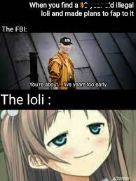 Yea...FBI-chan she is 18...wait, uh.... 19... Yea she is legal.... No no no  I would never fap to someone illegal you know, I am being honest trust  me... : r/Animemes