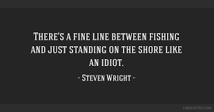 There S A Fine Line Between Fishing And Just Standing On The Shore Like An Idiot