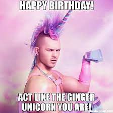 Happy Birthday Act Like The Ginger Unicorn You Are Meme Unicorn Man 39213 Me Inappropriate Birthday Memes Happy Birthday Uncle Happy Birthday Gorgeous
