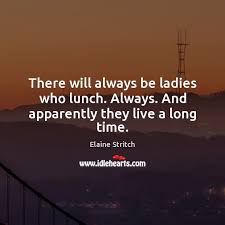 There Will Always Be Ladies Who Lunch Always And Apparently They Live A Long Time Idlehearts