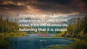 But if you judge a fish on its ability to climb a tree, it will spend its whole life. Albert Einstein Quote Everybody Is A Genius But If You Judge A Fish By Its Ability To Climb A Tree It Will Live Its Whole Life Believing Th