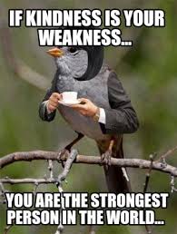 Submitted 11 months ago by millenially_ill. Meme Creator Funny If Kindness Is Your Weakness You Are The Strongest Person In The World Meme Generator At Memecreator Org