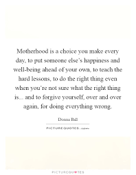 Motherhood Is A Choice You Make Every Day To Put Someone Else S Picture Quotes