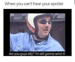When You Can T Hear Your Spotter Are You Guys Silly Im Still Gonna Send It You Meme On Awwmemes Com