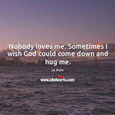 Nobody Loves Me Sometimes I Wish God Could Come Down And Hug Me Idlehearts