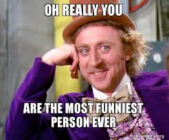 You see much more clearly the ebb and flow, the rise and fall, the waxing and waning of friendships and relationships in american comedies. Oh Really You Are The Most Funniest Person Ever Willy Wonka Sarcasm Meme Make A Meme
