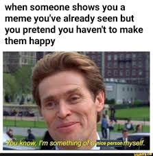 When Someone Shows You A Meme You Ve Already Seen But You Pretend You Haven T To Make Them Happy Jo Know I M Something Afa Nice Personrg Lyse F