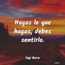 ¿qué es lo que realmente te entusiasma, lo que te hace vibrar? Frases De Yogi Berra Hagas Lo Que Hagas Debes Sentirlo