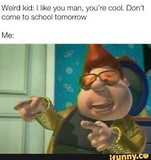 Weird Kid I Er You Man You Re Cool Don T Come To School Tomorrow Ifunny Crazy Kids Funny School Memes School Tomorrow