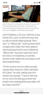 List your discord server here and gain more members. 614 L 4g Jack Friedman 13 Who Goes On Discord Every Day To Talk To Friends While Playing Fortnite Or Minecraft Has Witnessed Bullying And Offensive Memes In The Gaming Chat Service