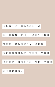 Don T Blame A Clown For Acting Like A Clown Ask Yourself Why You Keep Going To The Circus Words Quotes Life Quotes