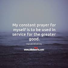 Being the best is great, youere the number one. My Constant Prayer For Myself Is To Be Used In Service For The Greater Good Idlehearts