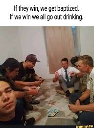 If They Win We Get Baptized If We Win We All Go Out Drinking Really Funny Memes Seriously Funny Memes