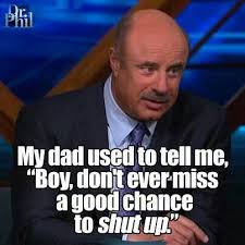 My Dad Used To Tell Me Boy Don T Ever Miss A Good Chance To Shut Up Dr Phil Dr Phil Quotes Family Quotes Funny Love Quotes Funny