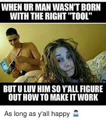 When Urman Wasn T Born With The Right Tool But Uluv Him So Y All Figure Out How To Makeit Work As Long As Y All Happy Meme On Ballmemes Com