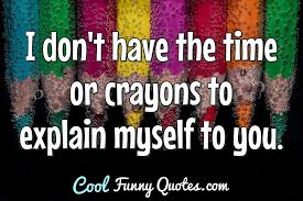 I Don T Have The Time Or Crayons To Explain Myself To You