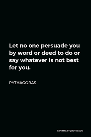 6 ways to persuade customers to buy you'll sell more if you talk about your product using language your customer understands. Pythagoras Quote Let No One Persuade You By Word Or Deed To Do Or Say Whatever Is Not Best For You