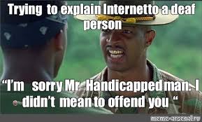 Meme Trying To Explain Internet To A Deaf Person I M Sorry Mr Handicapped Man I Didn T Mean To Offend You All Templates Meme Arsenal Com