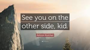 Yeah, yeah, yeah, yeah, see you, see you on the other side. Ashton Kutcher Quote See You On The Other Side Kid