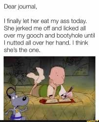 Dear journal, I finally let her eat my ass today. She jerked me off and  licked